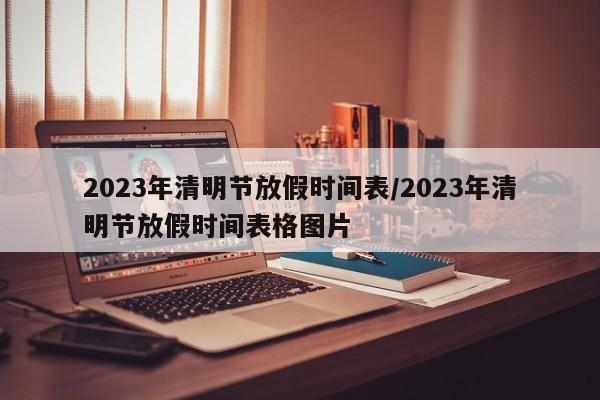 2023年清明节放假时间表/2023年清明节放假时间表格图片
