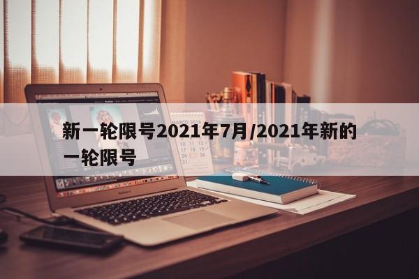 新一轮限号2021年7月/2021年新的一轮限号