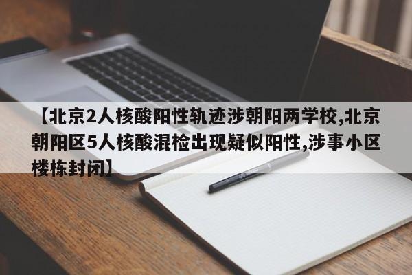 【北京2人核酸阳性轨迹涉朝阳两学校,北京朝阳区5人核酸混检出现疑似阳性,涉事小区楼栋封闭】