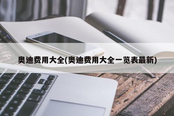 奥迪费用大全(奥迪费用大全一览表最新)