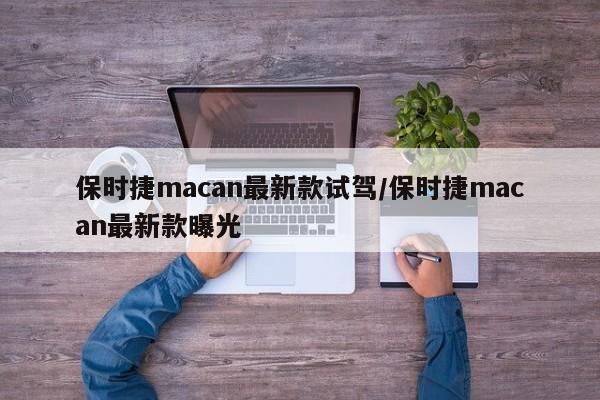 保时捷macan最新款试驾/保时捷macan最新款曝光