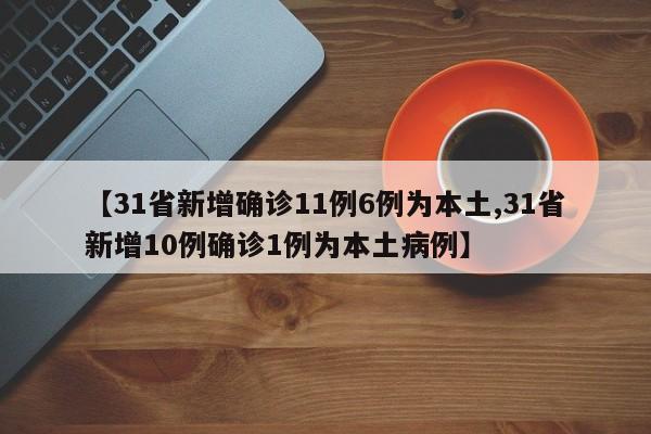 【31省新增确诊11例6例为本土,31省新增10例确诊1例为本土病例】