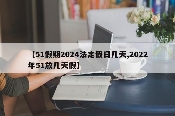 【51假期2024法定假日几天,2022年51放几天假】