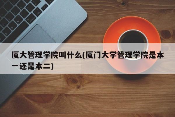 厦大管理学院叫什么(厦门大学管理学院是本一还是本二)