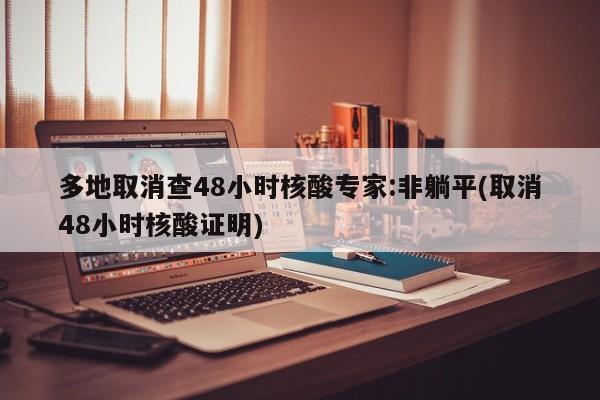 多地取消查48小时核酸专家:非躺平(取消48小时核酸证明)