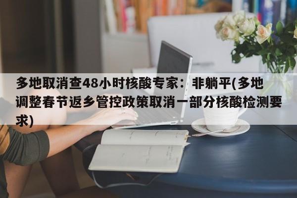 多地取消查48小时核酸专家：非躺平(多地调整春节返乡管控政策取消一部分核酸检测要求)