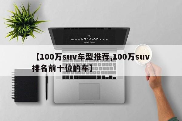 【100万suv车型推荐,100万suv排名前十位的车】