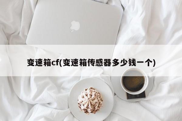 变速箱cf(变速箱传感器多少钱一个)