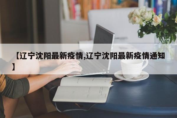 【辽宁沈阳最新疫情,辽宁沈阳最新疫情通知】