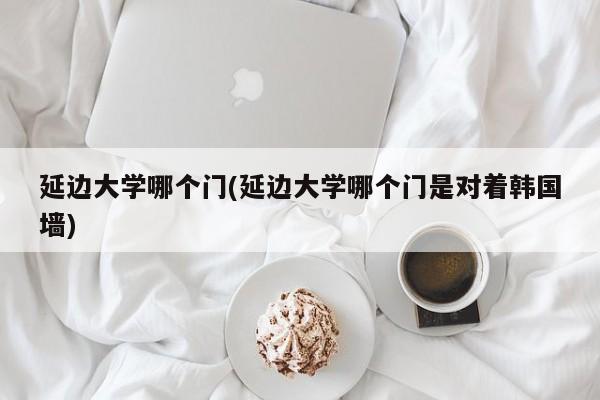 延边大学哪个门(延边大学哪个门是对着韩国墙)