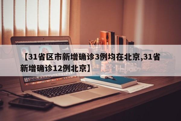 【31省区市新增确诊3例均在北京,31省新增确诊12例北京】