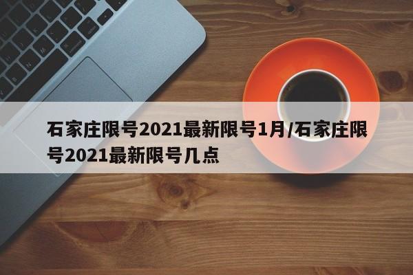 石家庄限号2021最新限号1月/石家庄限号2021最新限号几点