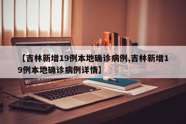 【吉林新增19例本地确诊病例,吉林新增19例本地确诊病例详情】