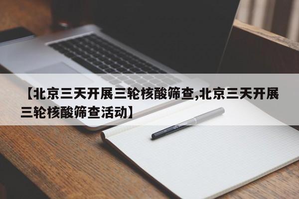 【北京三天开展三轮核酸筛查,北京三天开展三轮核酸筛查活动】