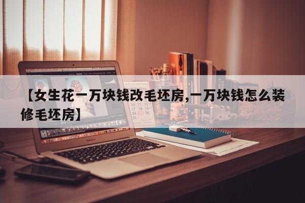 【女生花一万块钱改毛坯房,一万块钱怎么装修毛坯房】