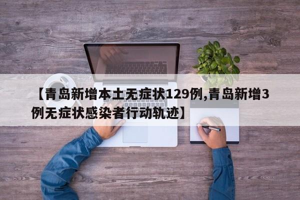 【青岛新增本土无症状129例,青岛新增3例无症状感染者行动轨迹】