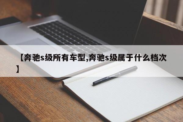 【奔驰s级所有车型,奔驰s级属于什么档次】