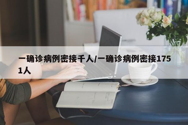 一确诊病例密接千人/一确诊病例密接1751人