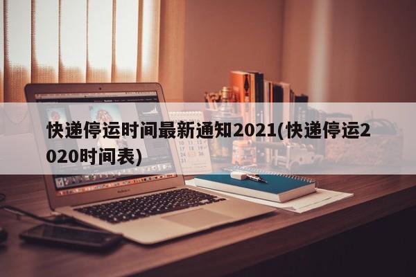 快递停运时间最新通知2021(快递停运2020时间表)