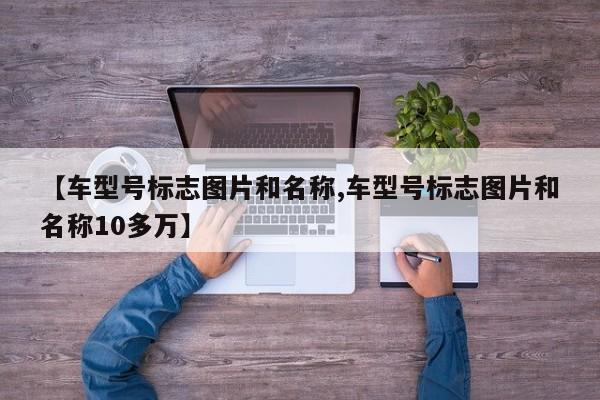 【车型号标志图片和名称,车型号标志图片和名称10多万】