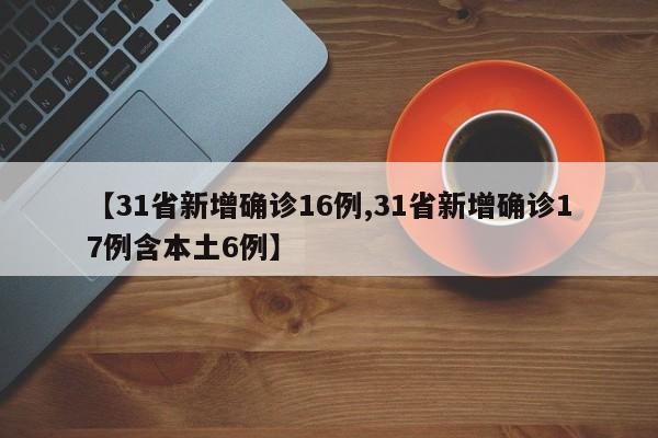 【31省新增确诊16例,31省新增确诊17例含本土6例】