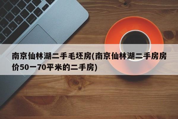 南京仙林湖二手毛坯房(南京仙林湖二手房房价50一70平米的二手房)