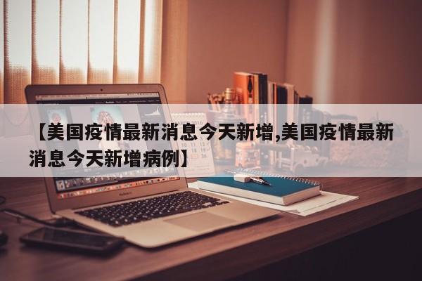 【美国疫情最新消息今天新增,美国疫情最新消息今天新增病例】