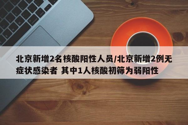 北京新增2名核酸阳性人员/北京新增2例无症状感染者 其中1人核酸初筛为弱阳性