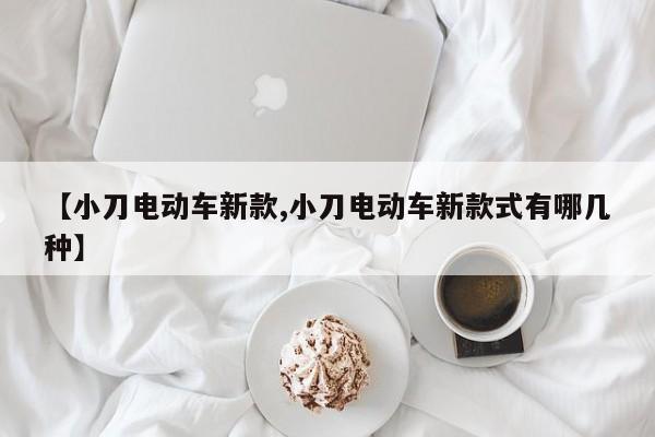 【小刀电动车新款,小刀电动车新款式有哪几种】