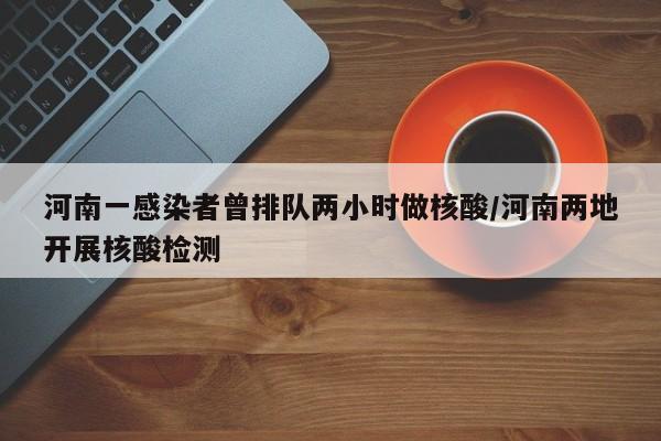 河南一感染者曾排队两小时做核酸/河南两地开展核酸检测