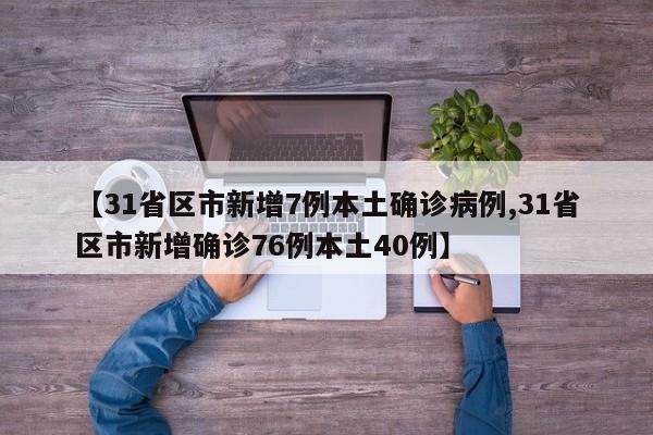 【31省区市新增7例本土确诊病例,31省区市新增确诊76例本土40例】