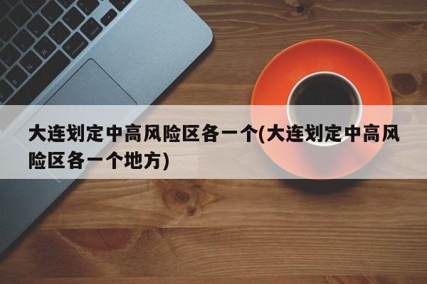 大连划定中高风险区各一个(大连划定中高风险区各一个地方)