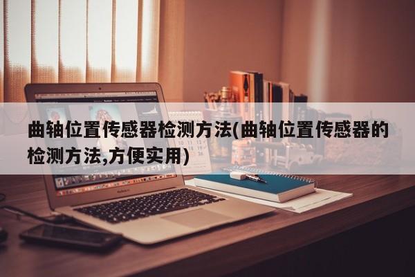 曲轴位置传感器检测方法(曲轴位置传感器的检测方法,方便实用)