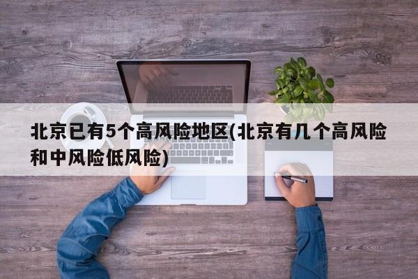 北京已有5个高风险地区(北京有几个高风险和中风险低风险)