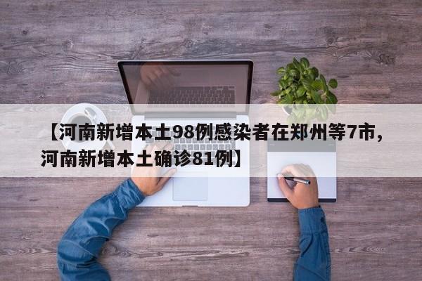 【河南新增本土98例感染者在郑州等7市,河南新增本土确诊81例】