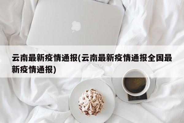 云南最新疫情通报(云南最新疫情通报全国最新疫情通报)