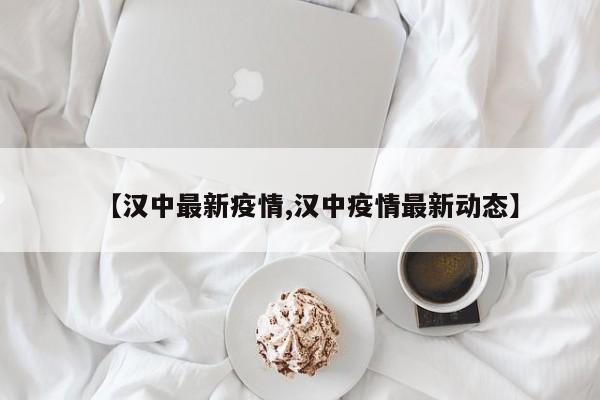 【汉中最新疫情,汉中疫情最新动态】