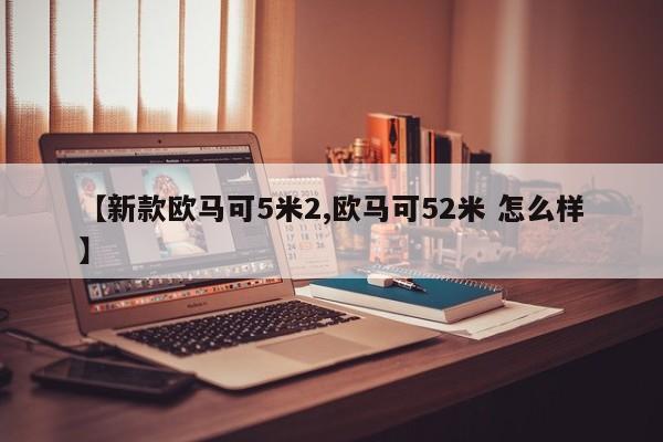 【新款欧马可5米2,欧马可52米 怎么样】