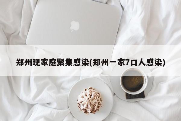 郑州现家庭聚集感染(郑州一家7口人感染)