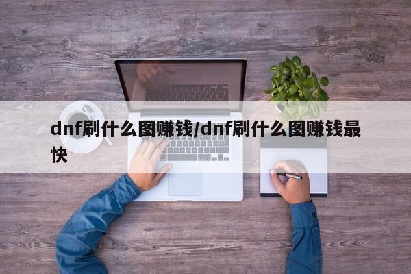 dnf刷什么图赚钱/dnf刷什么图赚钱最快