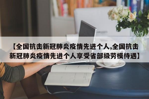 【全国抗击新冠肺炎疫情先进个人,全国抗击新冠肺炎疫情先进个人享受省部级劳模待遇】
