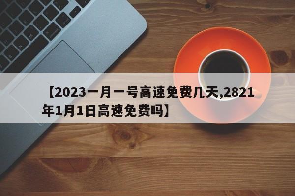 【2023一月一号高速免费几天,2821年1月1日高速免费吗】