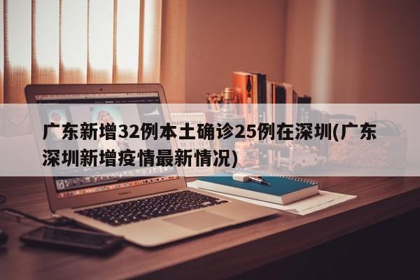 广东新增32例本土确诊25例在深圳(广东深圳新增疫情最新情况)