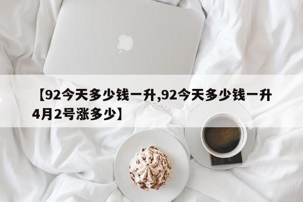 【92今天多少钱一升,92今天多少钱一升4月2号涨多少】