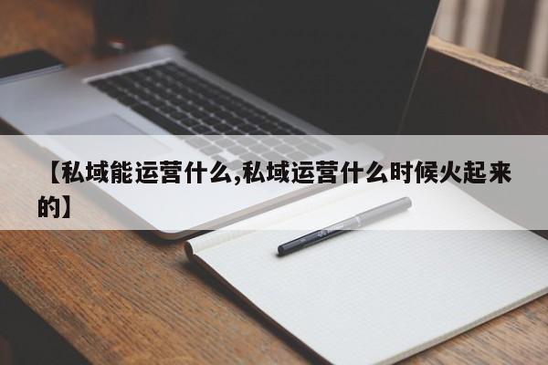 【私域能运营什么,私域运营什么时候火起来的】