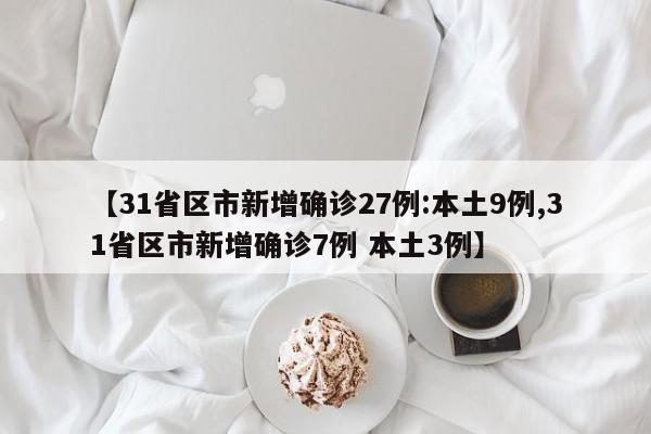 【31省区市新增确诊27例:本土9例,31省区市新增确诊7例 本土3例】