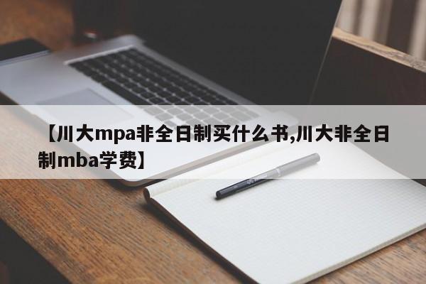 【川大mpa非全日制买什么书,川大非全日制mba学费】