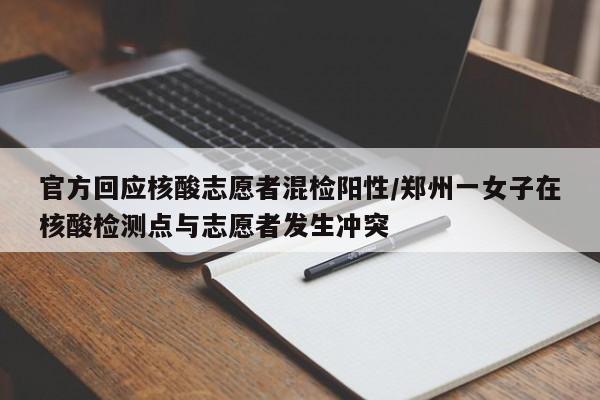 官方回应核酸志愿者混检阳性/郑州一女子在核酸检测点与志愿者发生冲突