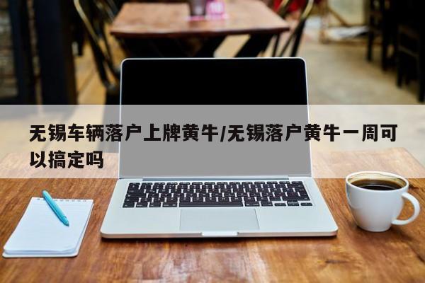 无锡车辆落户上牌黄牛/无锡落户黄牛一周可以搞定吗