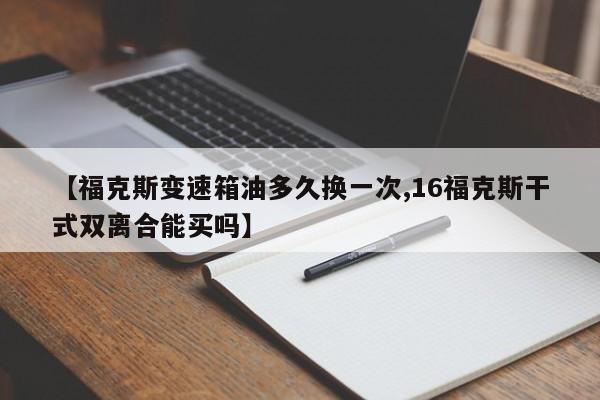 【福克斯变速箱油多久换一次,16福克斯干式双离合能买吗】